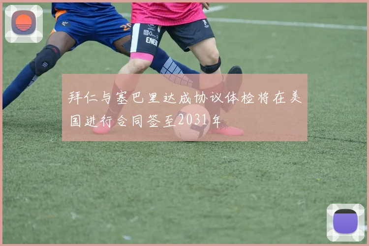 拜仁与塞巴里达成协议体检将在美国进行合同签至2031年