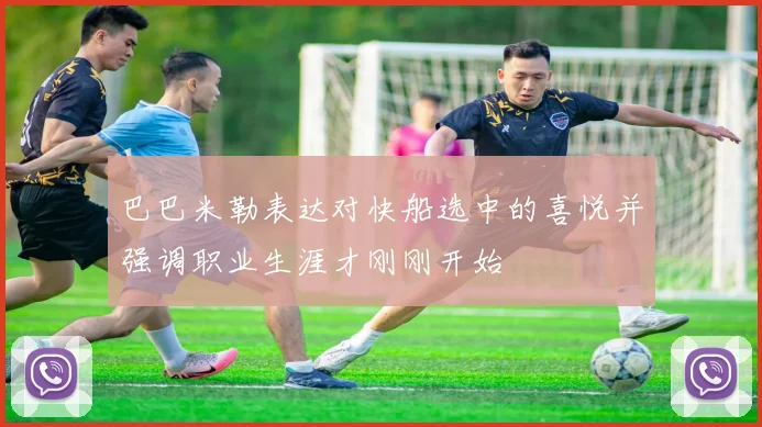 巴巴米勒表达对快船选中的喜悦并强调职业生涯才刚刚开始