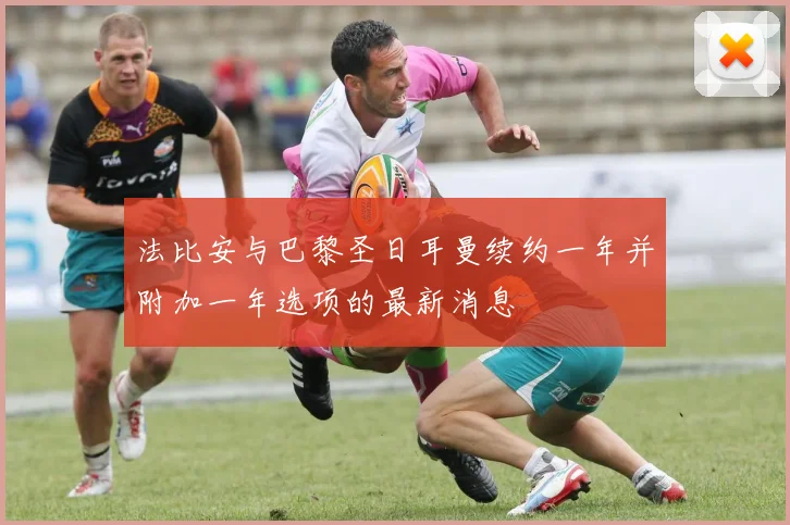法比安与巴黎圣日耳曼续约一年并附加一年选项的最新消息