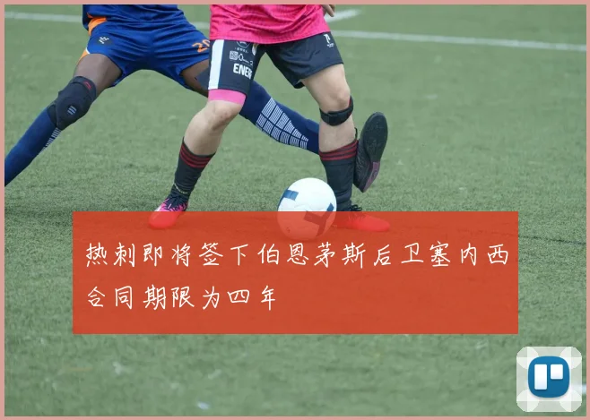 热刺即将签下伯恩茅斯后卫塞内西合同期限为四年