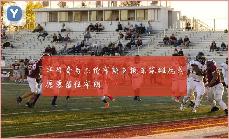 字母哥与杰伦布朗互换东家雄鹿或愿意留住布朗