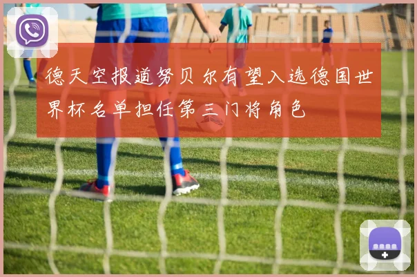 德天空报道努贝尔有望入选德国世界杯名单担任第三门将角色