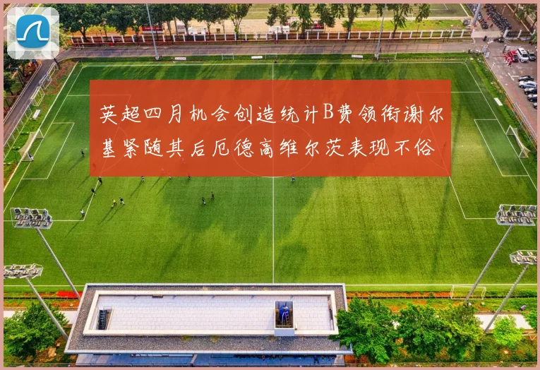 英超四月机会创造统计B费领衔谢尔基紧随其后厄德高维尔茨表现不俗