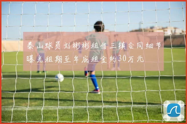 泰山球员刘彬彬租借三镇合同细节曝光租期至年底租金约30万元