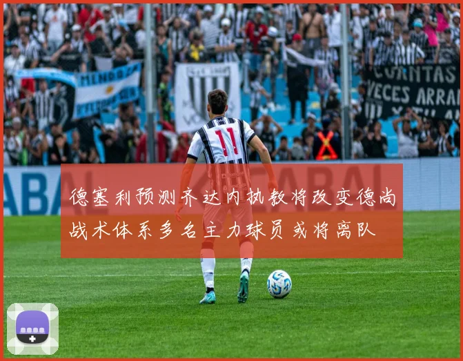 德塞利预测齐达内执教将改变德尚战术体系多名主力球员或将离队