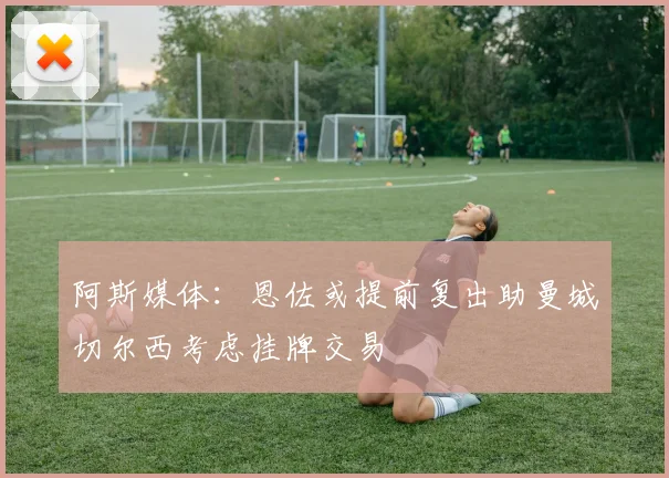 阿斯媒体：恩佐或提前复出助曼城切尔西考虑挂牌交易