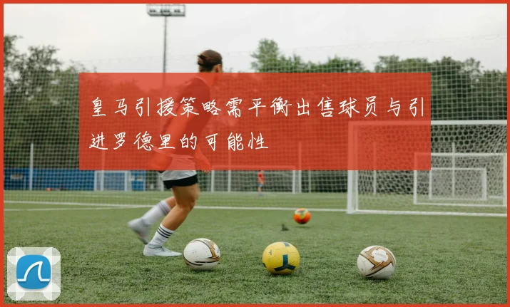 皇马引援策略需平衡出售球员与引进罗德里的可能性