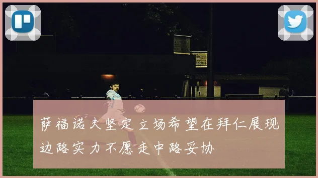 萨福诺夫坚定立场希望在拜仁展现边路实力不愿走中路妥协