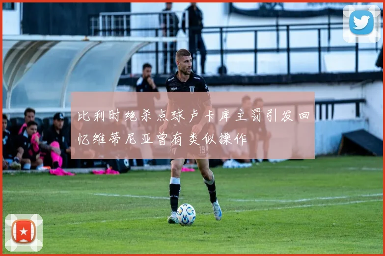 比利时绝杀点球卢卡库主罚引发回忆维蒂尼亚曾有类似操作