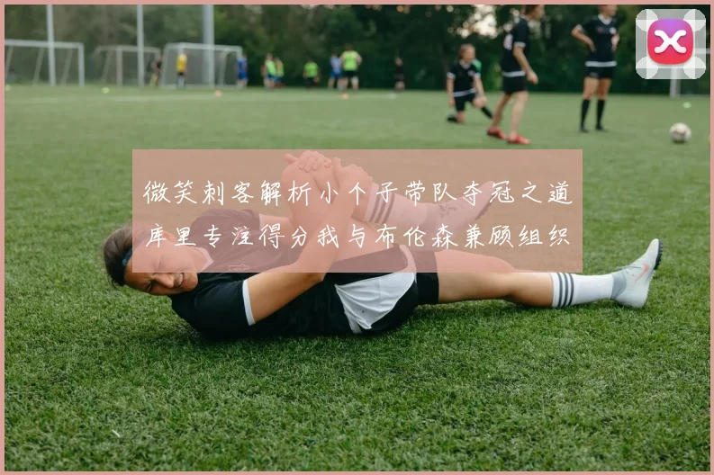 微笑刺客解析小个子带队夺冠之道库里专注得分我与布伦森兼顾组织与得分