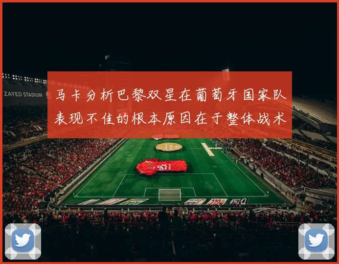 马卡分析巴黎双星在葡萄牙国家队表现不佳的根本原因在于整体战术体系问题
