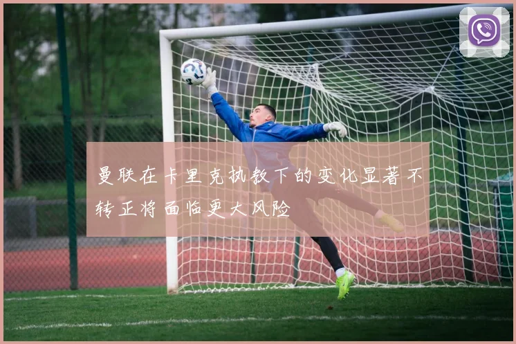 曼联在卡里克执教下的变化显著不转正将面临更大风险