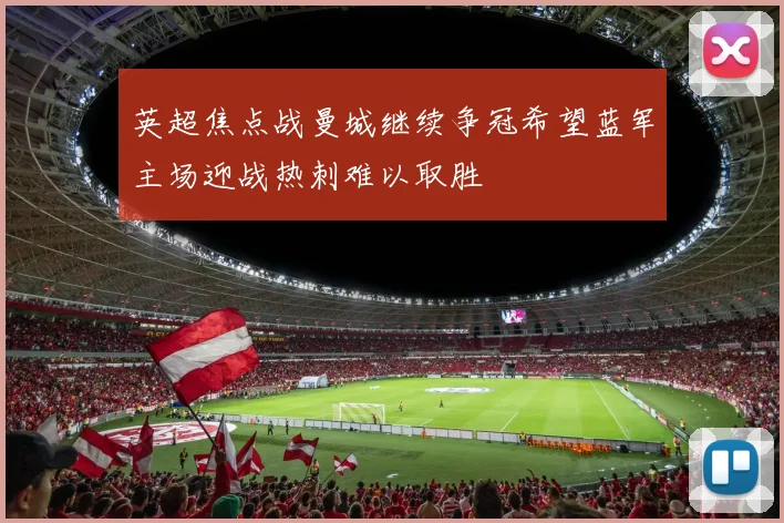 英超焦点战曼城继续争冠希望蓝军主场迎战热刺难以取胜