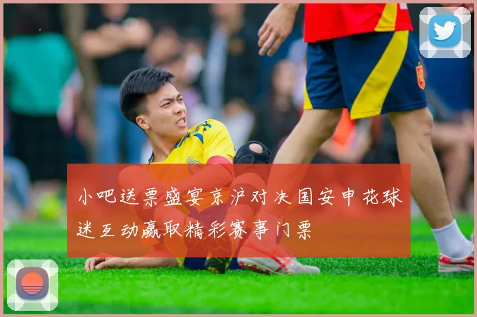 小吧送票盛宴京沪对决国安申花球迷互动赢取精彩赛事门票
