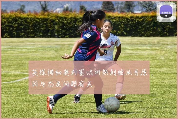 英媒揭秘奥利塞试训热刺被放弃原因与态度问题有关