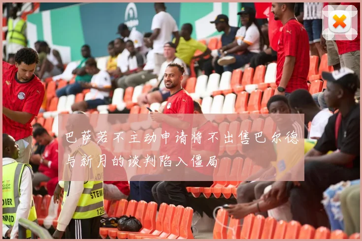 巴萨若不主动申请将不出售巴尔德与新月的谈判陷入僵局