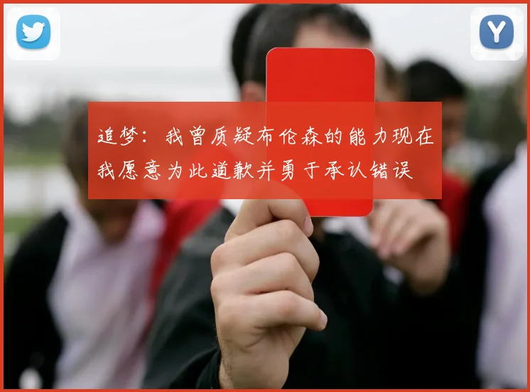 追梦：我曾质疑布伦森的能力现在我愿意为此道歉并勇于承认错误