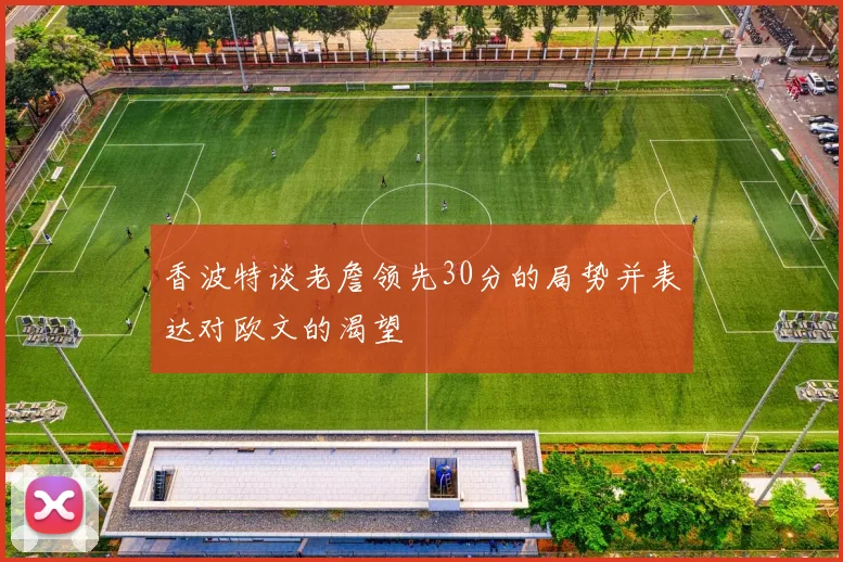香波特谈老詹领先30分的局势并表达对欧文的渴望