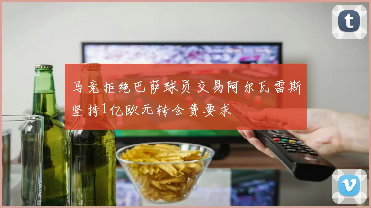 马竞拒绝巴萨球员交易阿尔瓦雷斯坚持1亿欧元转会费要求