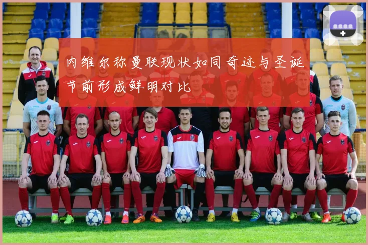 内维尔称曼联现状如同奇迹与圣诞节前形成鲜明对比