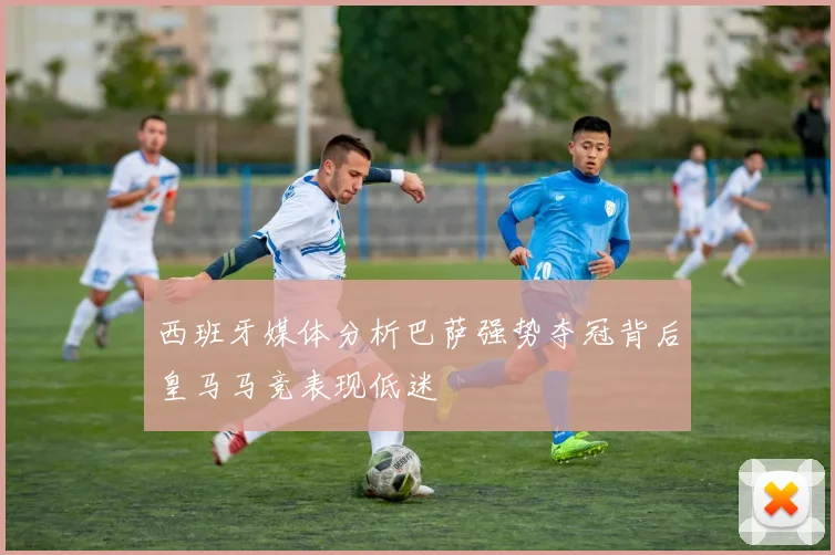 西班牙媒体分析巴萨强势夺冠背后皇马马竞表现低迷