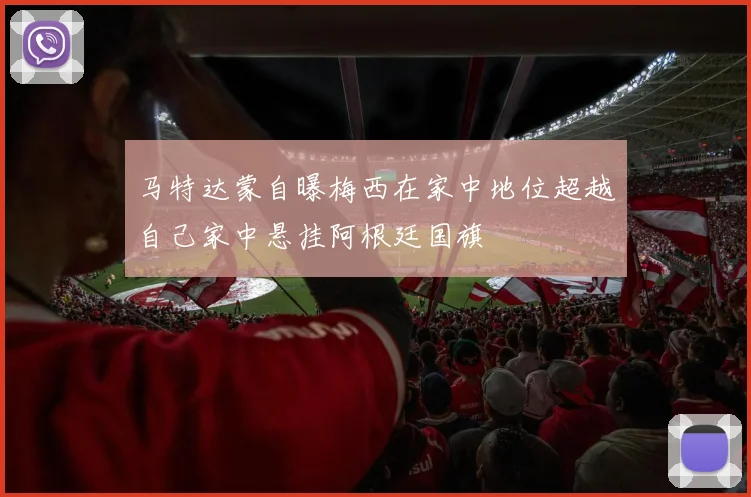 马特达蒙自曝梅西在家中地位超越自己家中悬挂阿根廷国旗