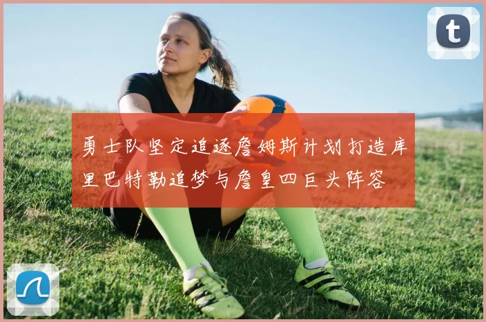 勇士队坚定追逐詹姆斯计划打造库里巴特勒追梦与詹皇四巨头阵容