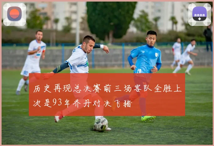 历史再现总决赛前三场客队全胜上次是93年乔丹对决飞猪
