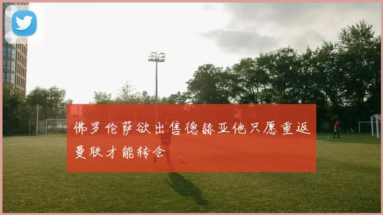 佛罗伦萨欲出售德赫亚他只愿重返曼联才能转会