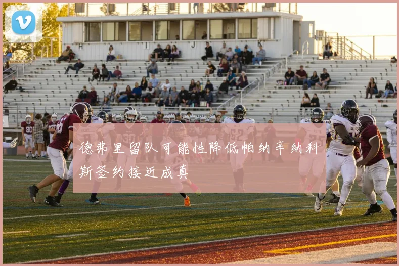 德弗里留队可能性降低帕纳辛纳科斯签约接近成真