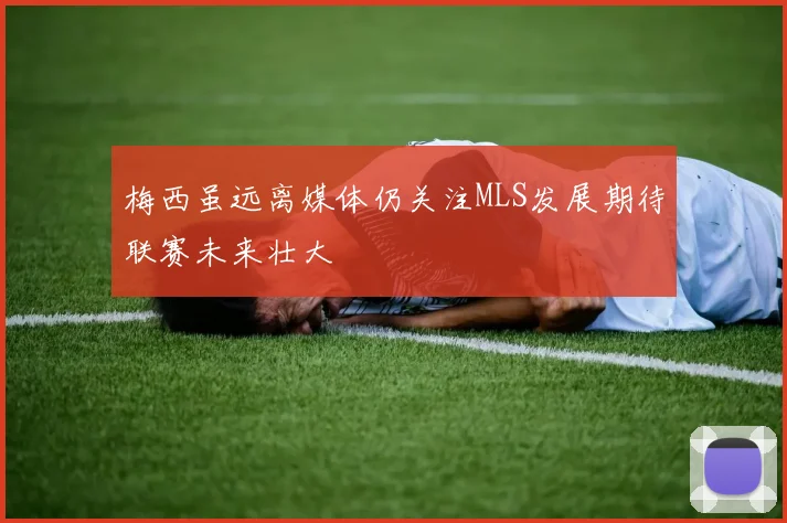 梅西虽远离媒体仍关注MLS发展期待联赛未来壮大