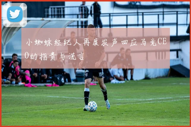 小蜘蛛经纪人再度发声回应马竞CEO的指责与谎言