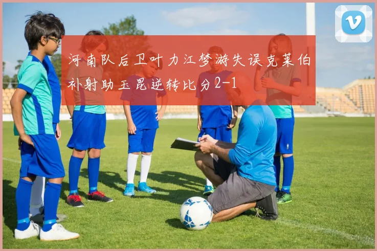 河南队后卫叶力江梦游失误克莱伯补射助玉昆逆转比分2-1