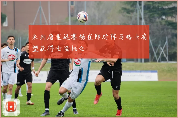 米利唐重返赛场在即对阵马略卡有望获得出场机会