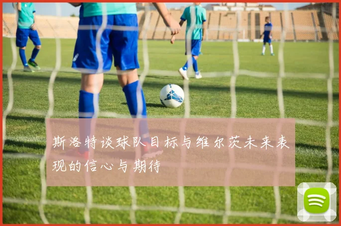 斯洛特谈球队目标与维尔茨未来表现的信心与期待