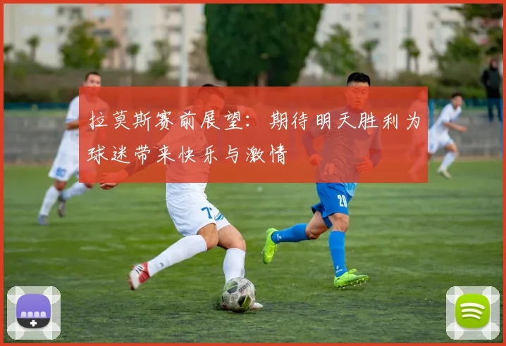 拉莫斯赛前展望：期待明天胜利为球迷带来快乐与激情