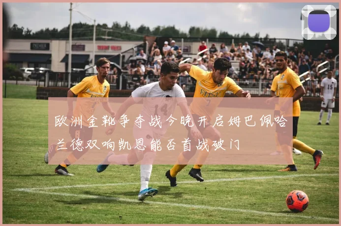 欧洲金靴争夺战今晚开启姆巴佩哈兰德双响凯恩能否首战破门