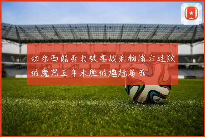 切尔西能否打破客战利物浦六连败的魔咒五年未胜的尴尬局面